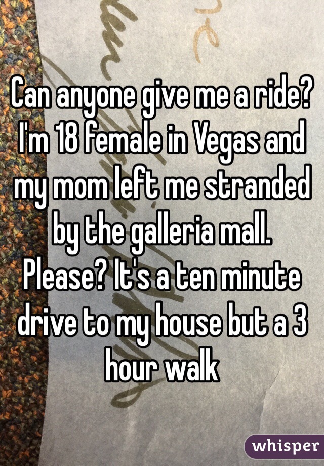 Can anyone give me a ride? I'm 18 female in Vegas and my mom left me stranded by the galleria mall. Please? It's a ten minute drive to my house but a 3 hour walk