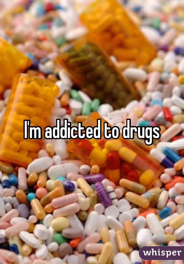I'm addicted to drugs