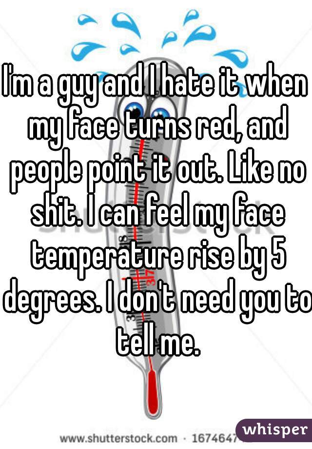 I'm a guy and I hate it when my face turns red, and people point it out. Like no shit. I can feel my face temperature rise by 5 degrees. I don't need you to tell me.