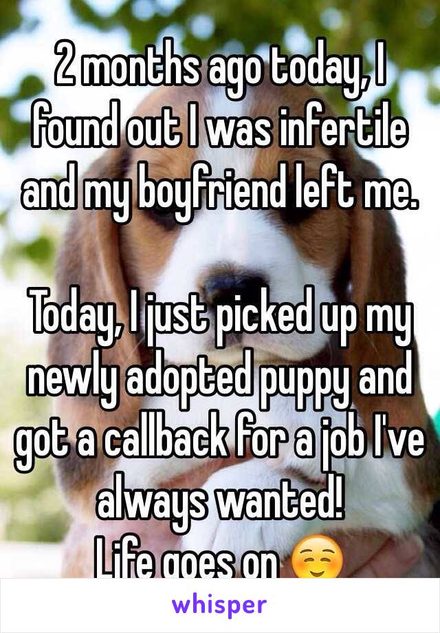 2 months ago today, I found out I was infertile and my boyfriend left me.

Today, I just picked up my newly adopted puppy and got a callback for a job I've always wanted!
Life goes on ☺️