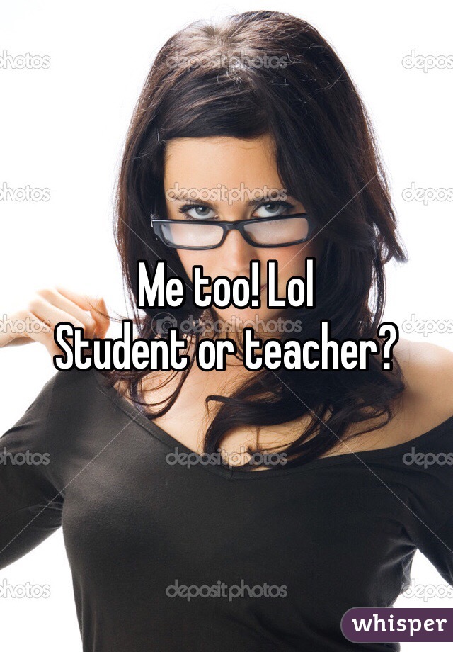 Me too! Lol
Student or teacher?