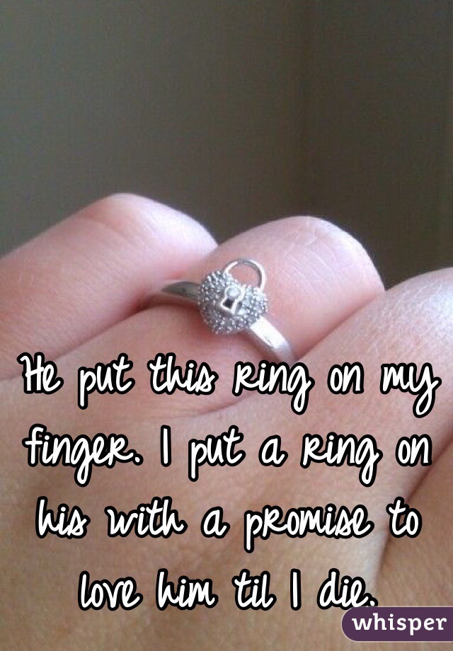 He put this ring on my finger. I put a ring on his with a promise to love him til I die. 