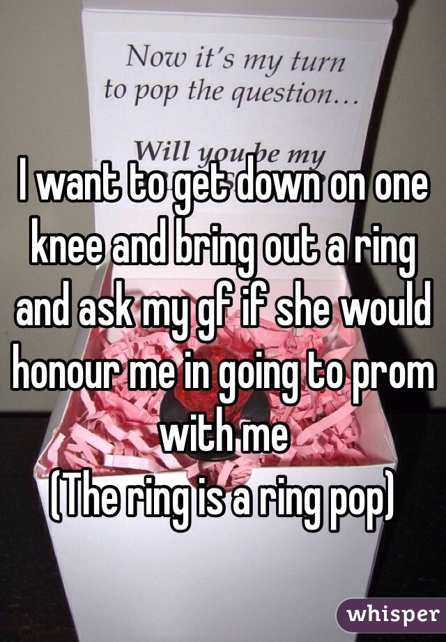 I want to get down on one knee and bring out a ring and ask my gf if she would honour me in going to prom with me
(The ring is a ring pop)