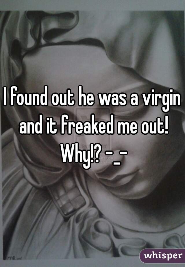 I found out he was a virgin and it freaked me out! Why!? -_-