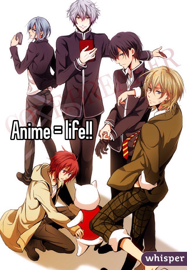 Anime = life!!