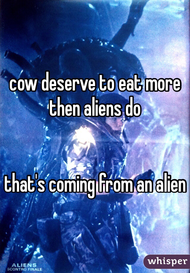 cow deserve to eat more then aliens do


that's coming from an alien
