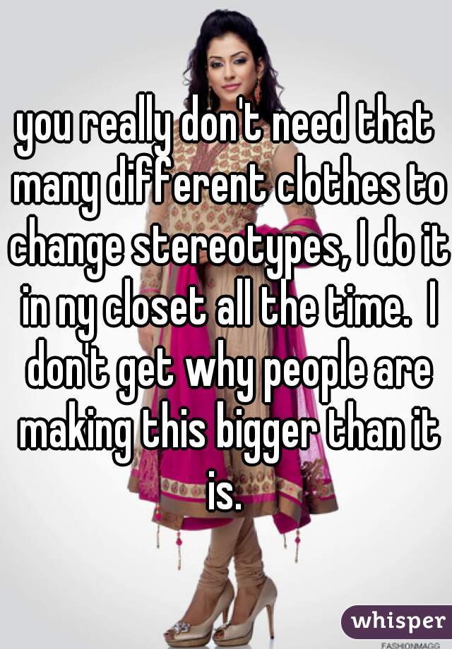 you really don't need that many different clothes to change stereotypes, I do it in ny closet all the time.  I don't get why people are making this bigger than it is. 