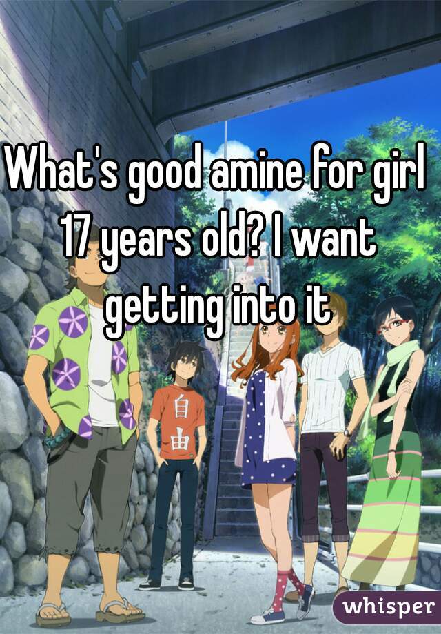 What's good amine for girl 17 years old? I want getting into it