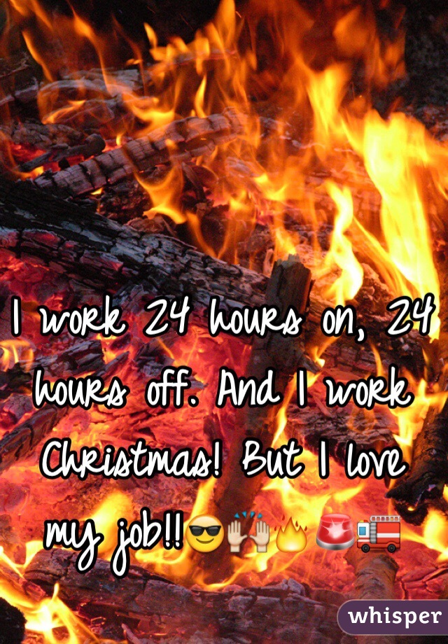 I work 24 hours on, 24 hours off. And I work Christmas! But I love my job!!😎🙌🔥🚨🚒