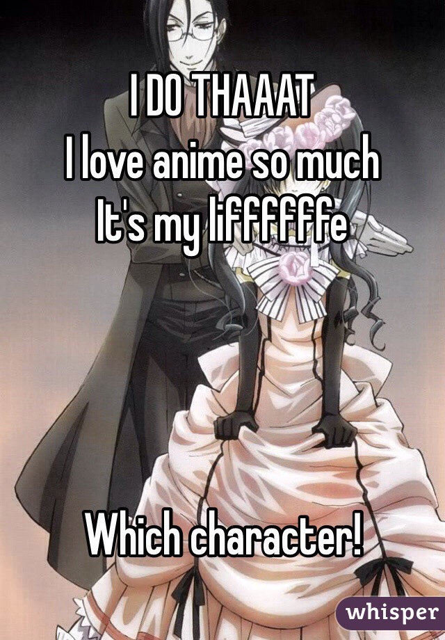 I DO THAAAT 
 I love anime so much 
It's my liffffffe




Which character!