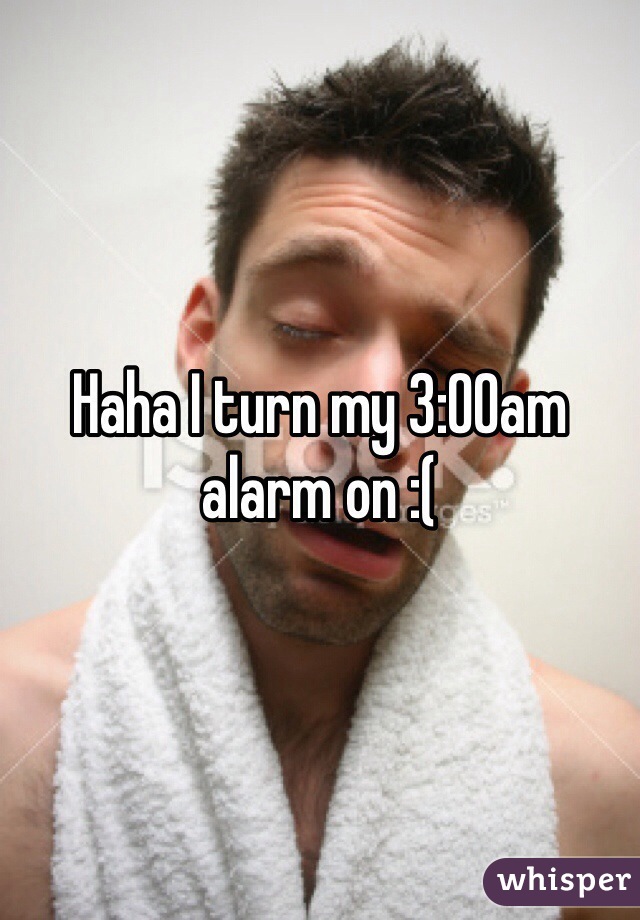 Haha I turn my 3:00am alarm on :(