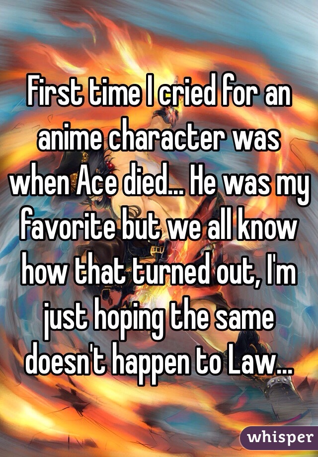 First time I cried for an anime character was when Ace died... He was my favorite but we all know how that turned out, I'm just hoping the same doesn't happen to Law...