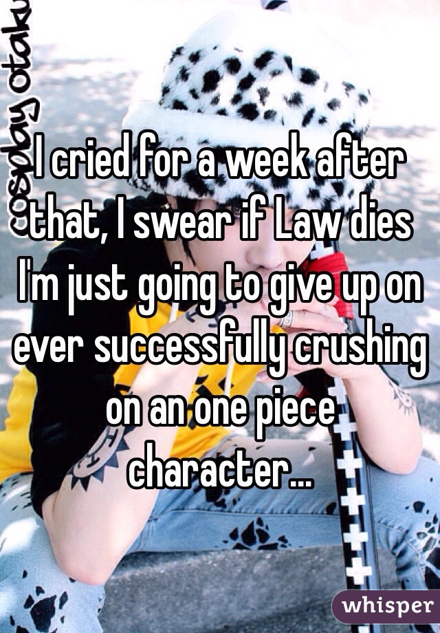 I cried for a week after that, I swear if Law dies I'm just going to give up on ever successfully crushing on an one piece character...