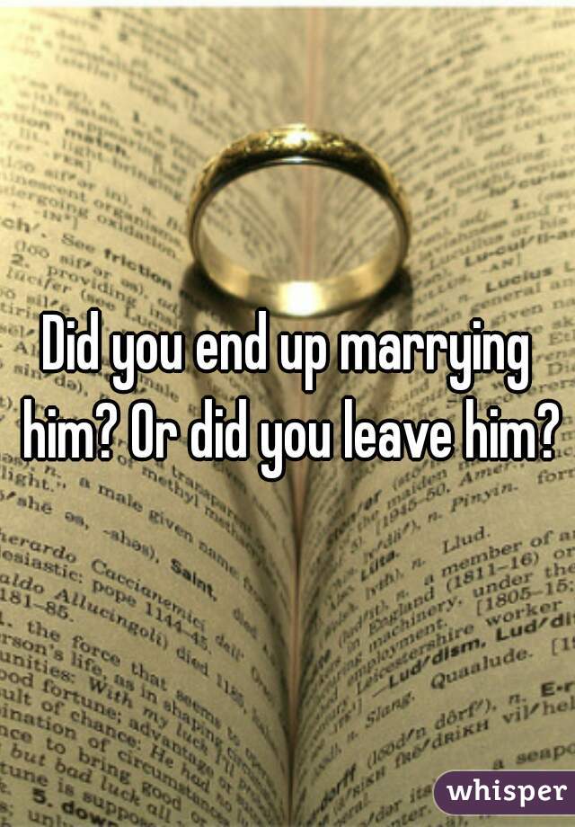 Did you end up marrying him? Or did you leave him?