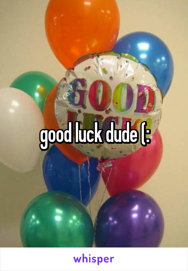 good luck dude (: