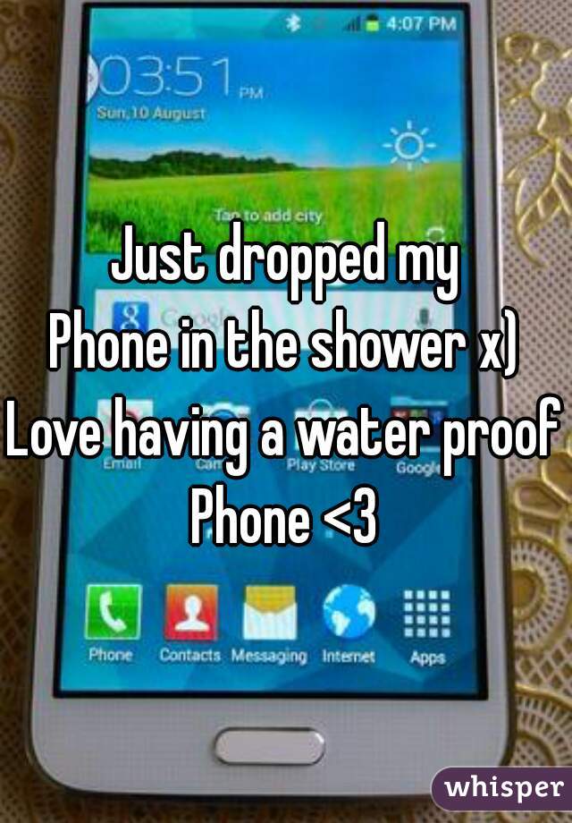 Just dropped my
Phone in the shower x)
Love having a water proof
Phone <3
