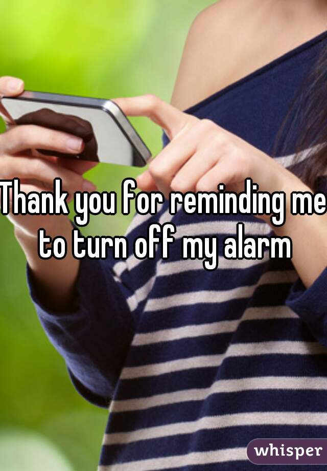 Thank you for reminding me to turn off my alarm