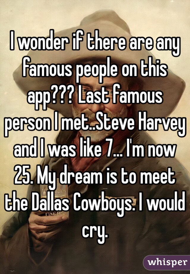 I wonder if there are any famous people on this app??? Last famous person I met..Steve Harvey and I was like 7... I'm now 25. My dream is to meet the Dallas Cowboys. I would cry. 