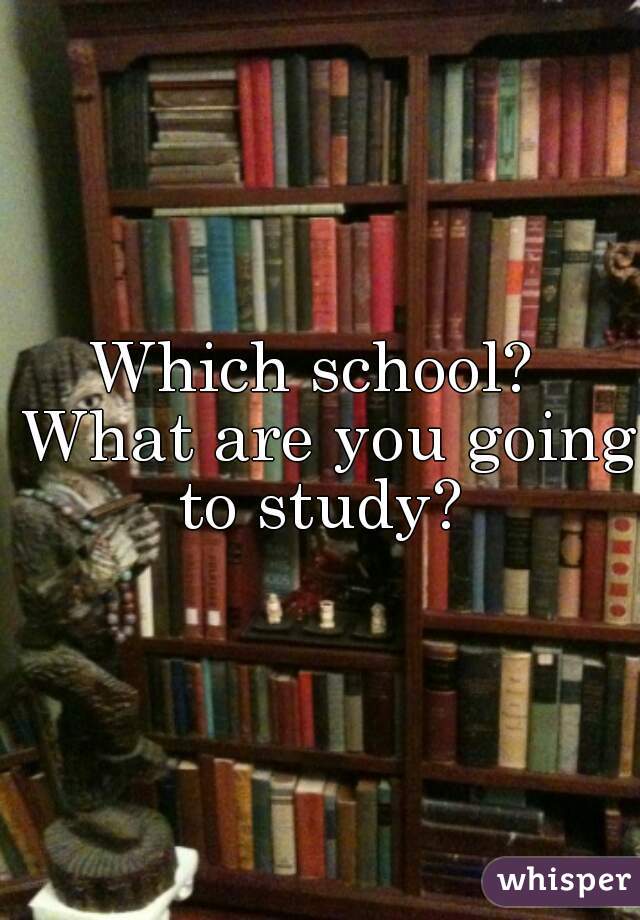 Which school?  What are you going to study? 