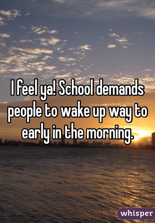 I feel ya! School demands people to wake up way to early in the morning.