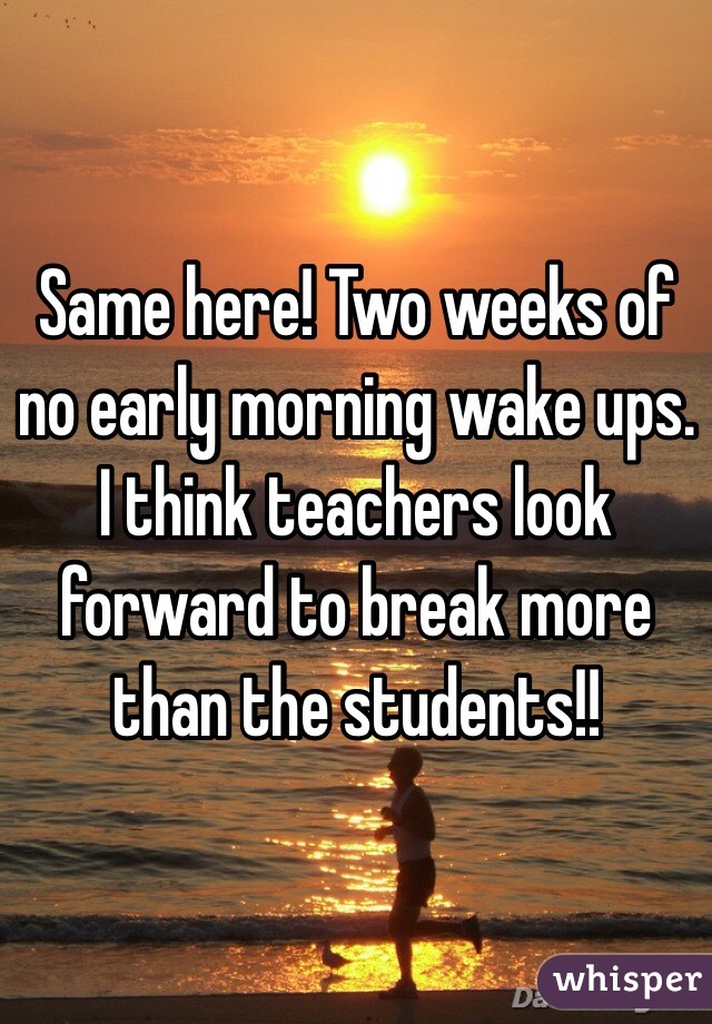 Same here! Two weeks of no early morning wake ups. I think teachers look forward to break more than the students!!