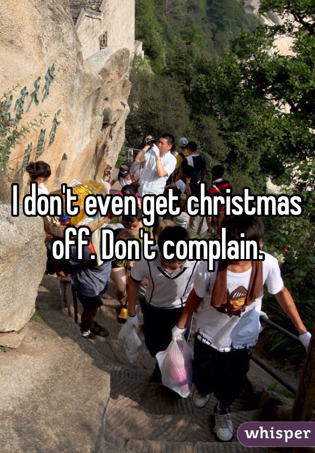 I don't even get christmas off. Don't complain. 