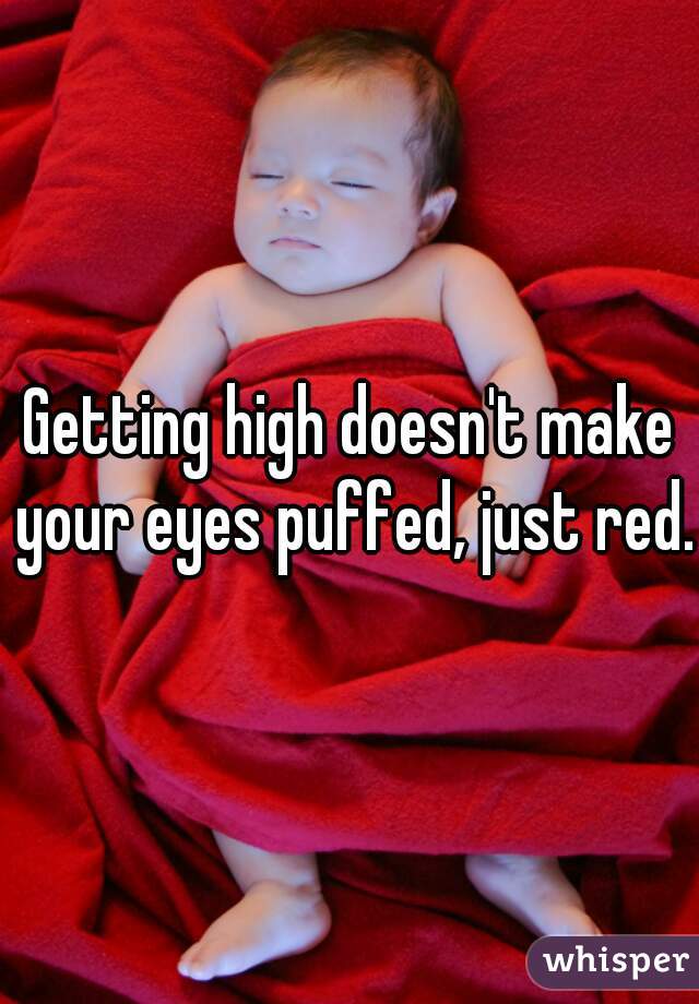Getting high doesn't make your eyes puffed, just red.