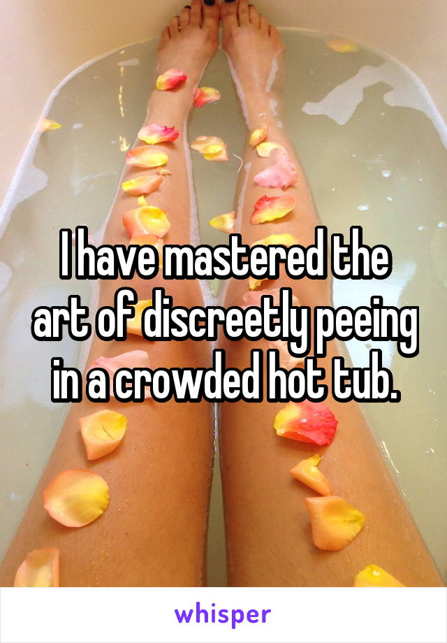 I have mastered the art of discreetly peeing in a crowded hot tub.