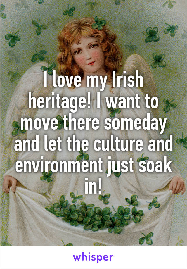 I love my Irish heritage! I want to move there someday and let the culture and environment just soak in!