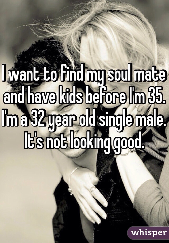 I want to find my soul mate and have kids before I'm 35. 
I'm a 32 year old single male. It's not looking good. 