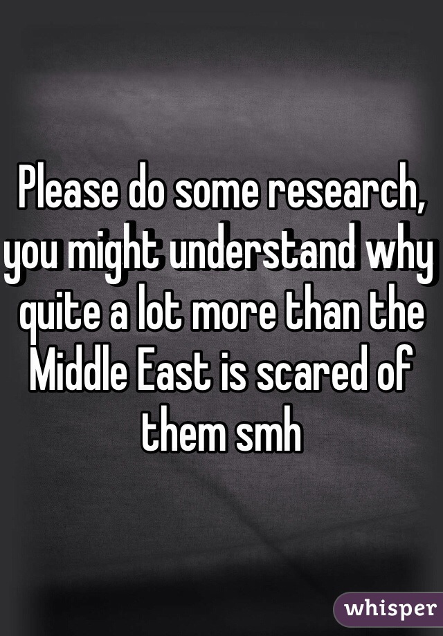 Please do some research, you might understand why quite a lot more than the Middle East is scared of them smh