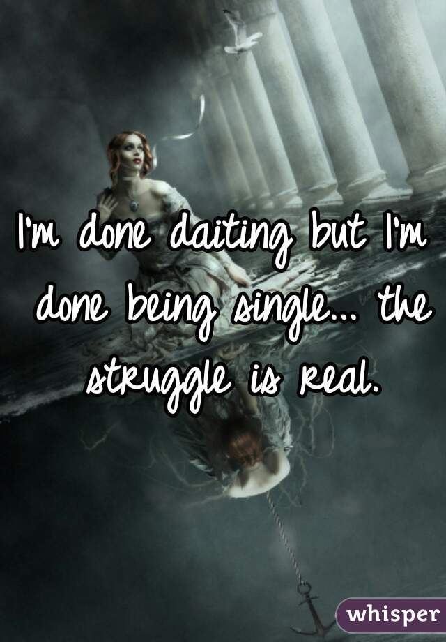 I'm done daiting but I'm done being single... the struggle is real.