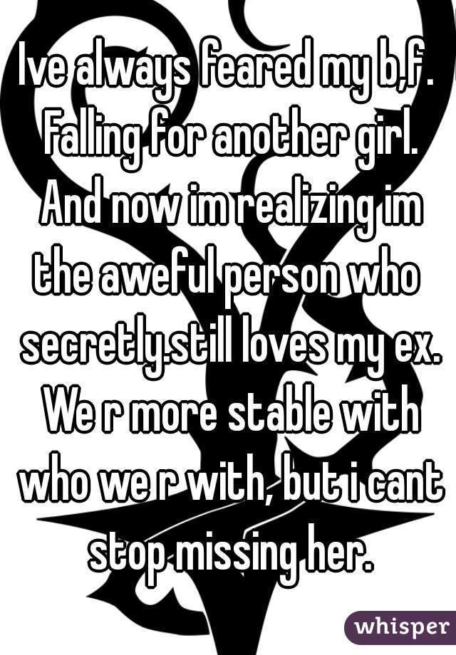 Ive always feared my b,f. Falling for another girl. And now im realizing im the aweful person who  secretly.still loves my ex. We r more stable with who we r with, but i cant stop missing her.