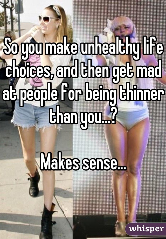 So you make unhealthy life choices, and then get mad at people for being thinner than you...?

Makes sense...