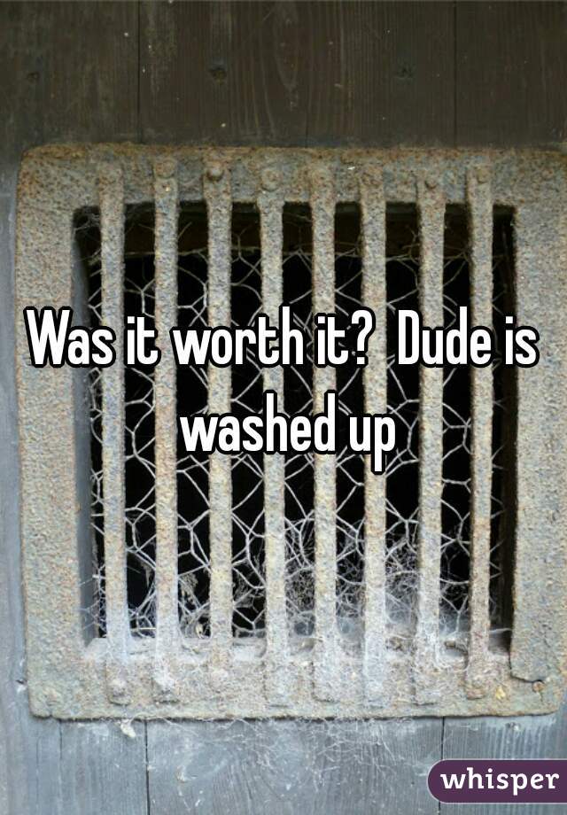Was it worth it?  Dude is washed up