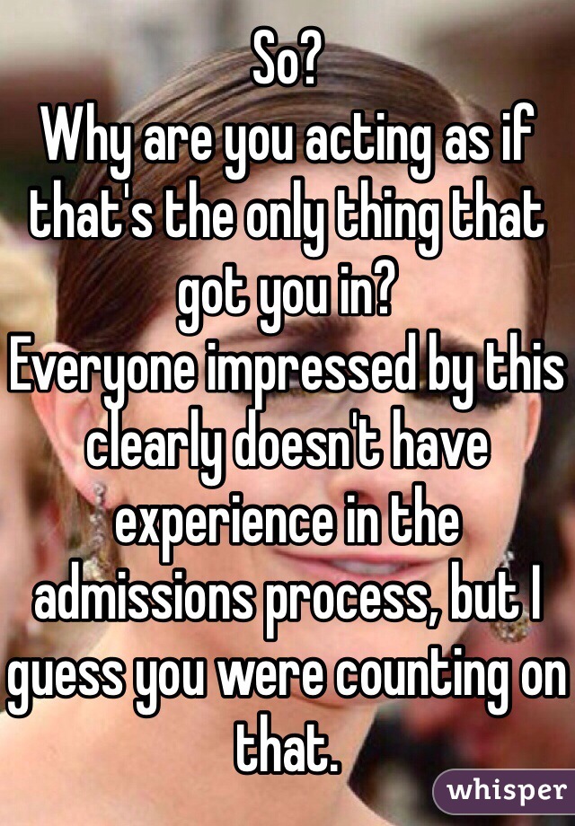 So?
Why are you acting as if that's the only thing that got you in?
Everyone impressed by this clearly doesn't have experience in the admissions process, but I guess you were counting on that.