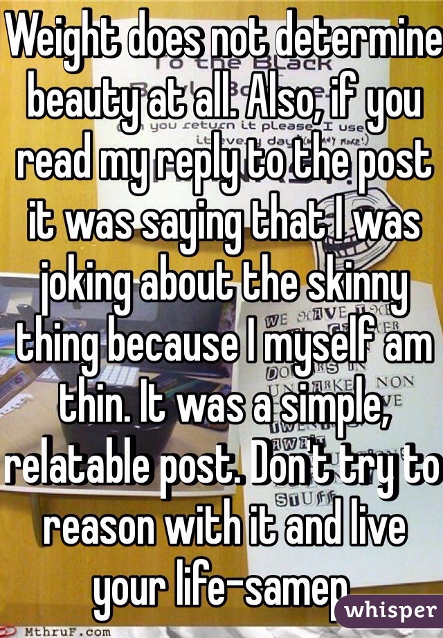 Weight does not determine beauty at all. Also, if you read my reply to the post it was saying that I was joking about the skinny thing because I myself am thin. It was a simple, relatable post. Don't try to reason with it and live your life-samep.