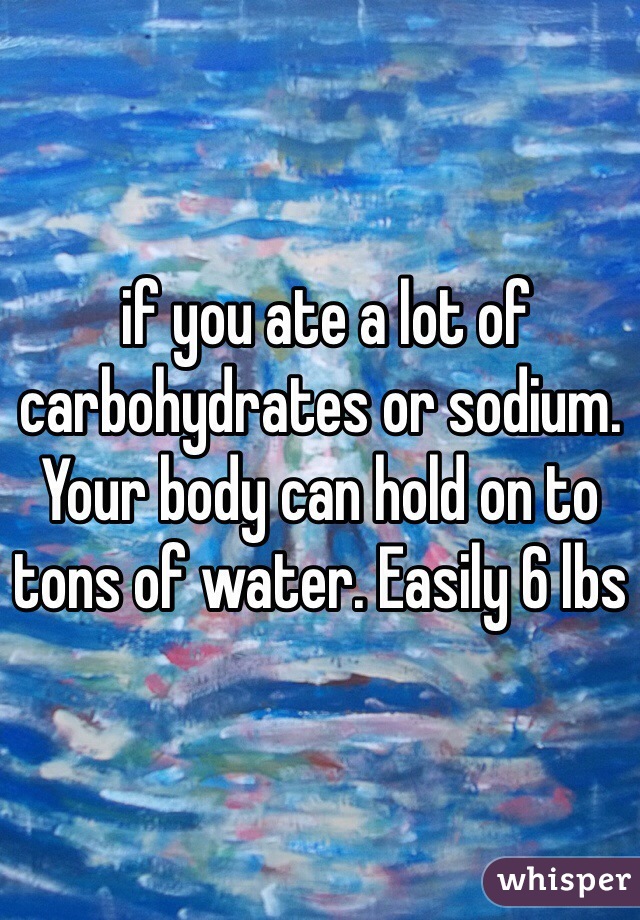  if you ate a lot of carbohydrates or sodium. Your body can hold on to tons of water. Easily 6 lbs