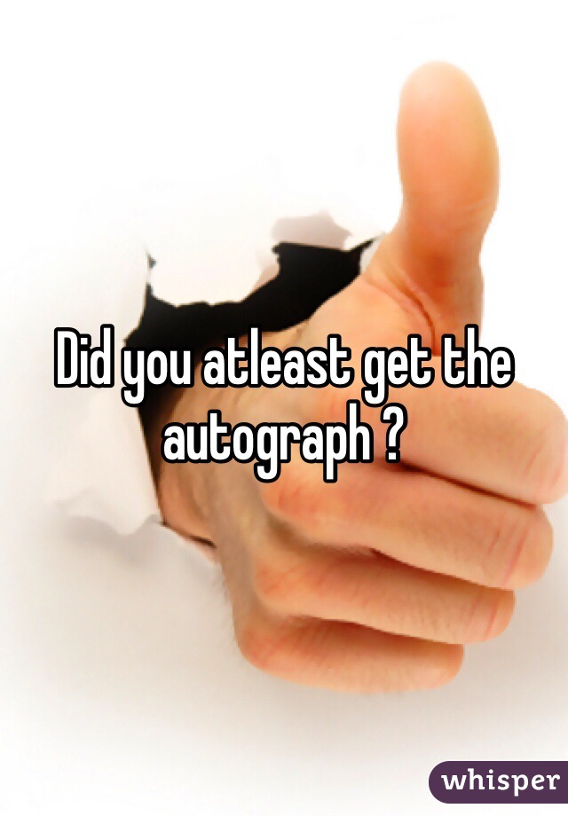 Did you atleast get the autograph ?