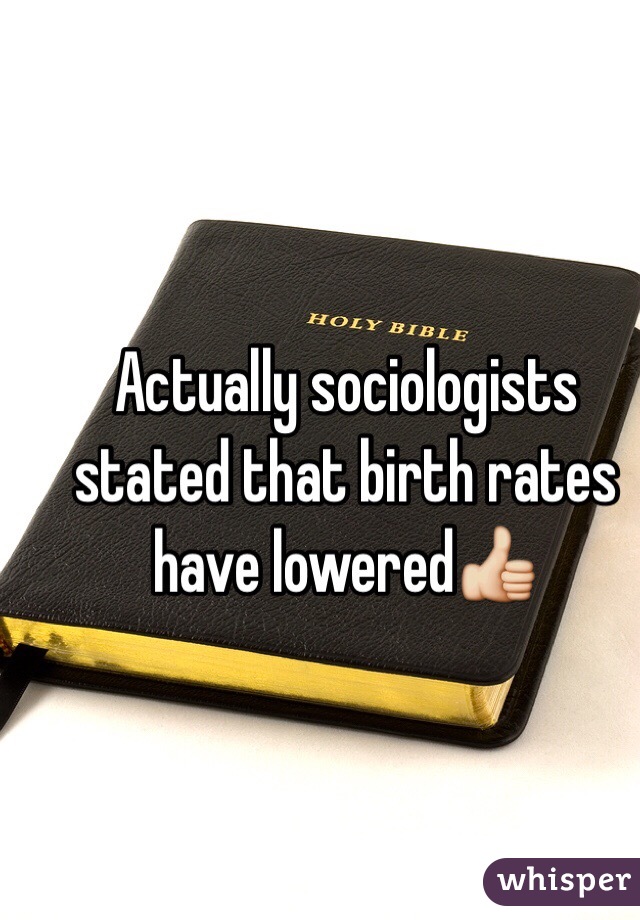 Actually sociologists stated that birth rates have lowered👍