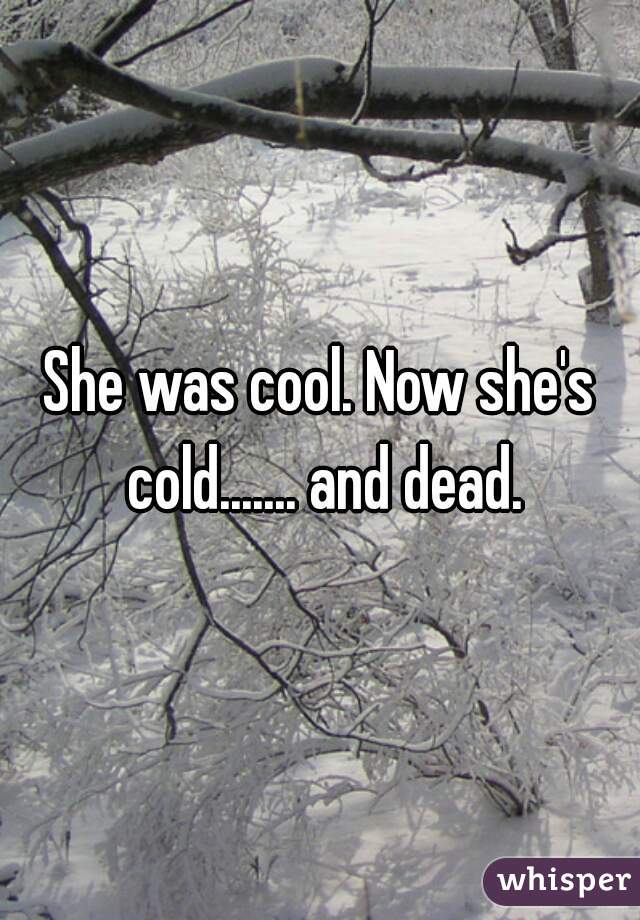 She was cool. Now she's cold....... and dead.