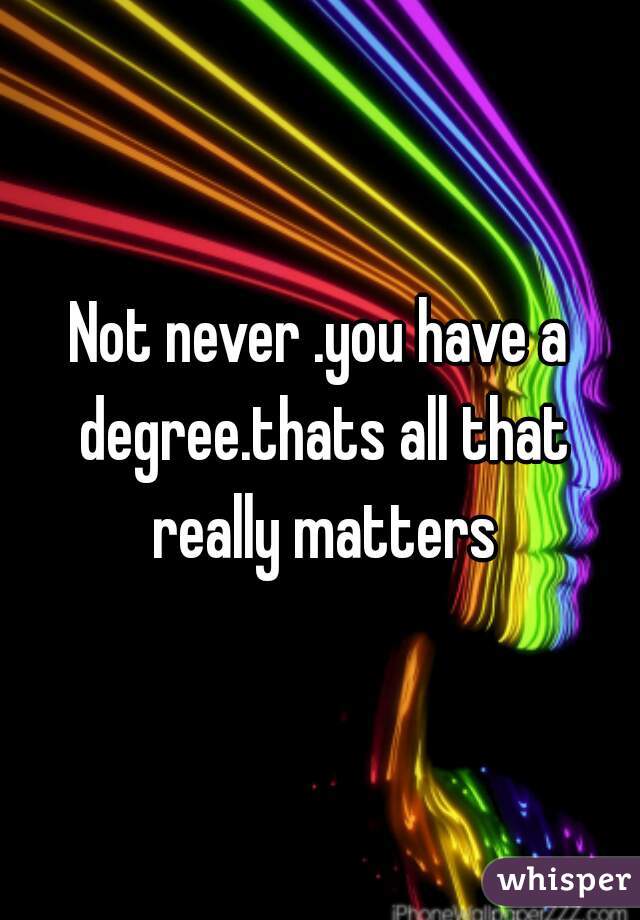 Not never .you have a degree.thats all that really matters
