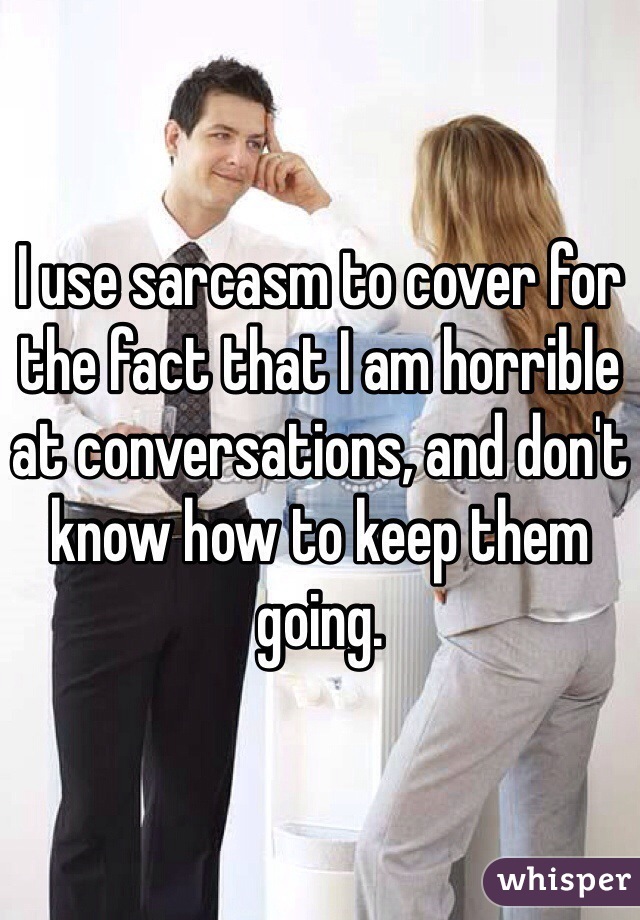 I use sarcasm to cover for the fact that I am horrible at conversations, and don't know how to keep them going. 