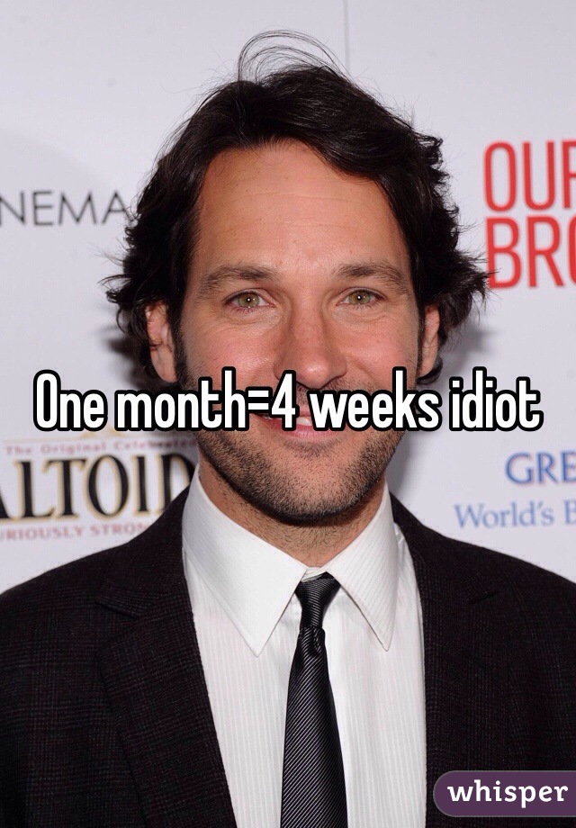 One month=4 weeks idiot 