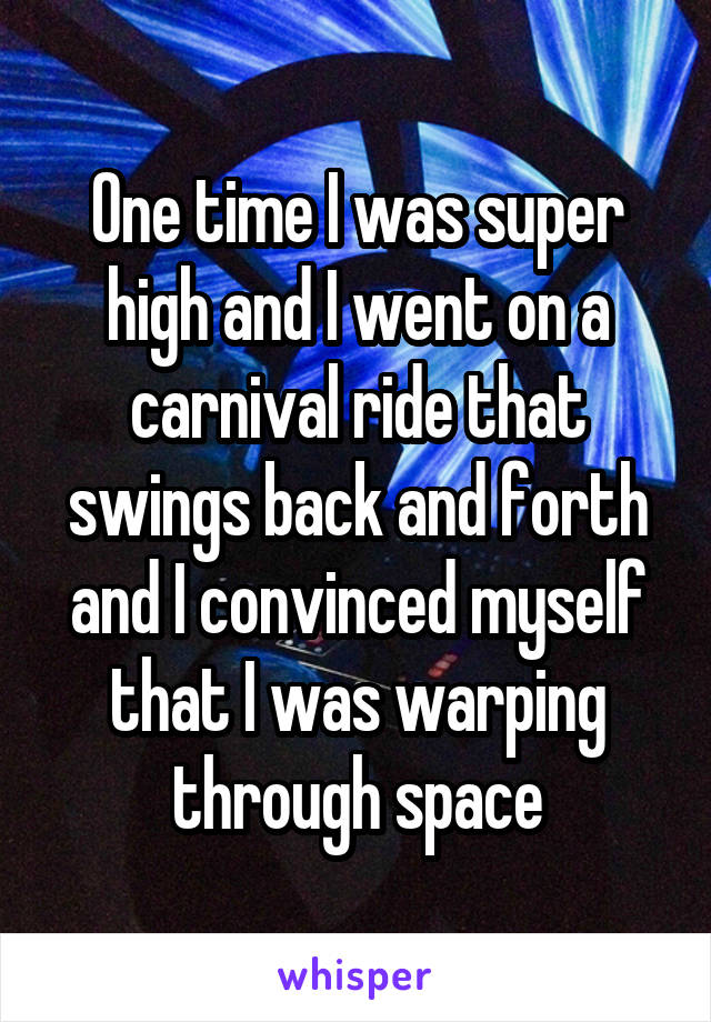 One time I was super high and I went on a carnival ride that swings back and forth and I convinced myself that I was warping through space