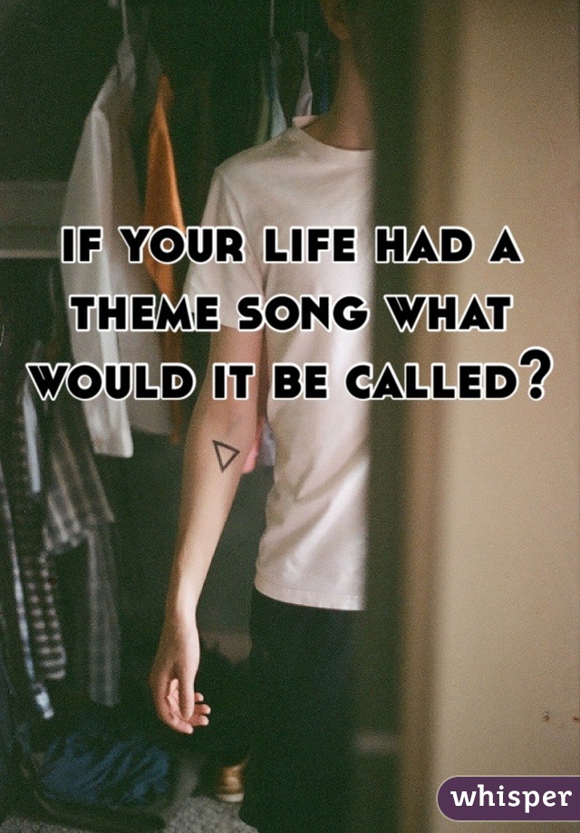 if your life had a theme song what would it be called?