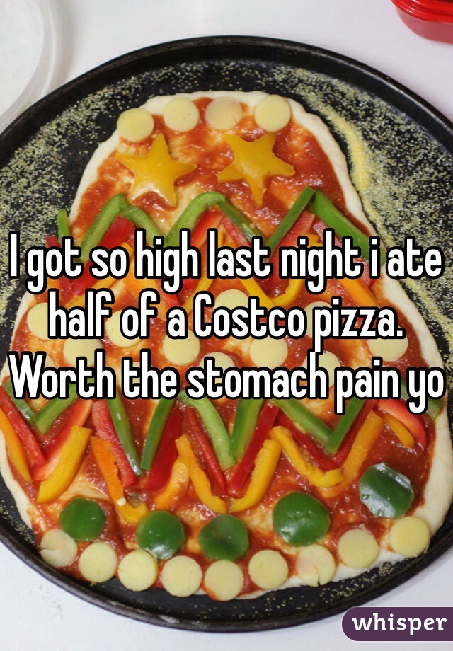 I got so high last night i ate half of a Costco pizza. Worth the stomach pain yo