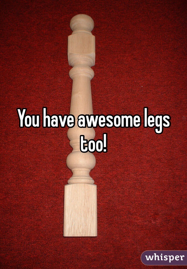 You have awesome legs too! 