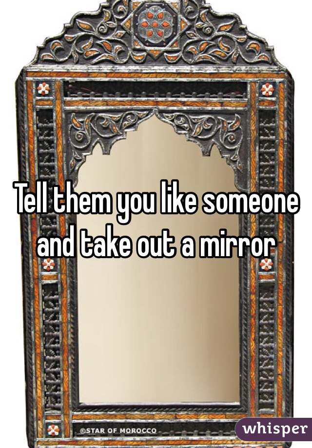 Tell them you like someone and take out a mirror 