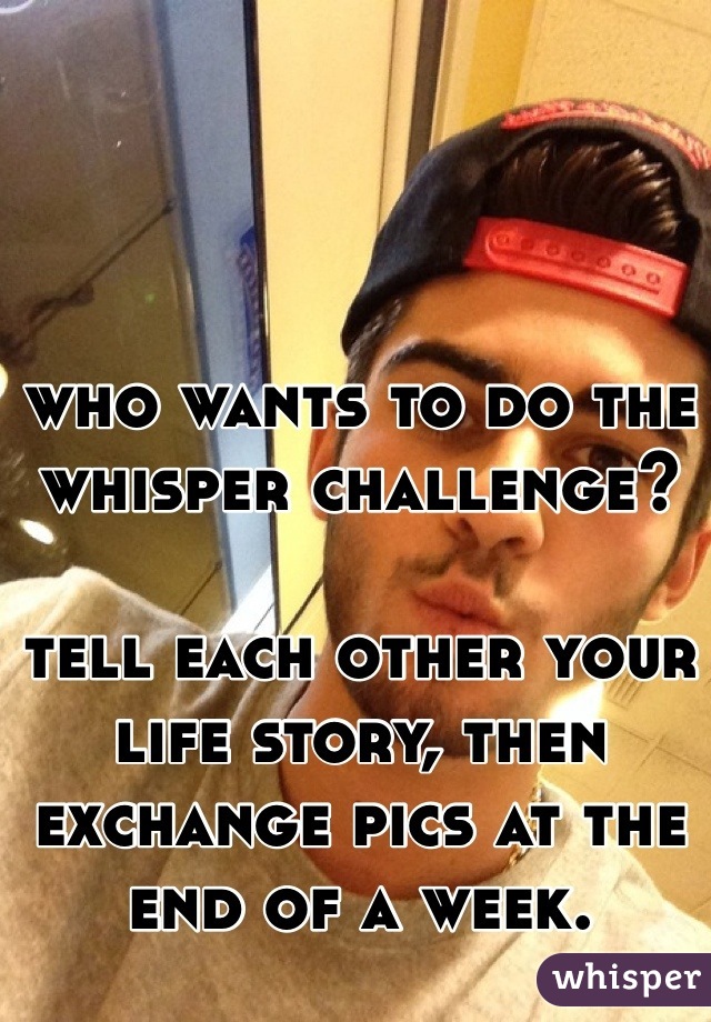 who wants to do the whisper challenge? 

tell each other your life story, then exchange pics at the end of a week.